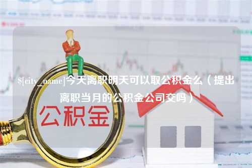 祁阳今天离职明天可以取公积金么（提出离职当月的公积金公司交吗）