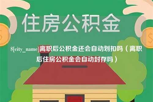 祁阳离职后公积金还会自动划扣吗（离职后住房公积金会自动封存吗）