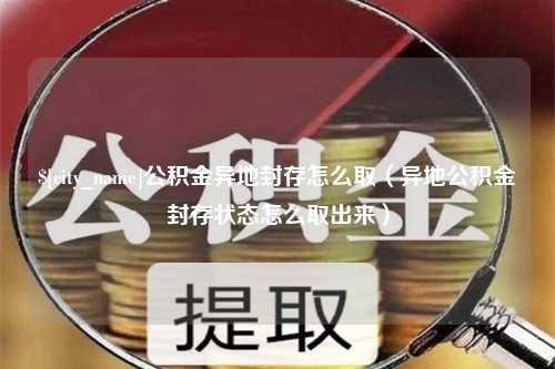 祁阳公积金异地封存怎么取（异地公积金封存状态怎么取出来）