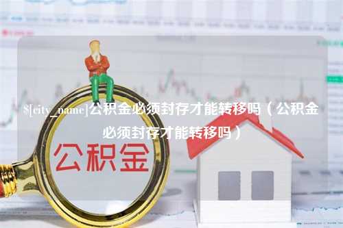 祁阳公积金必须封存才能转移吗（公积金必须封存才能转移吗）