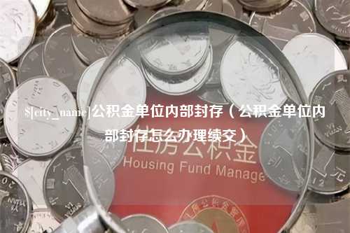 祁阳公积金单位内部封存（公积金单位内部封存怎么办理续交）