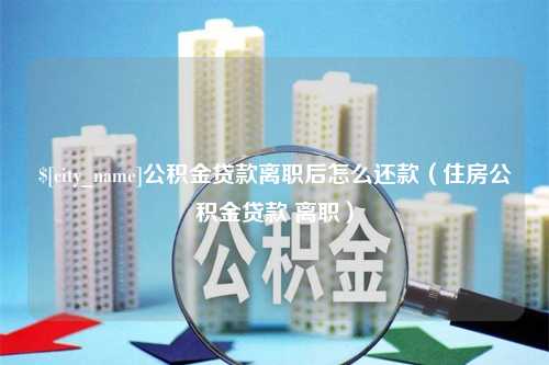 祁阳公积金贷款离职后怎么还款（住房公积金贷款 离职）