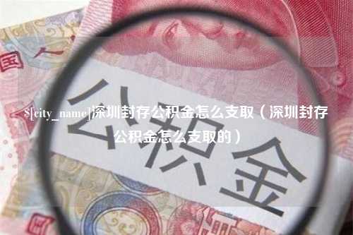 祁阳深圳封存公积金怎么支取（深圳封存公积金怎么支取的）