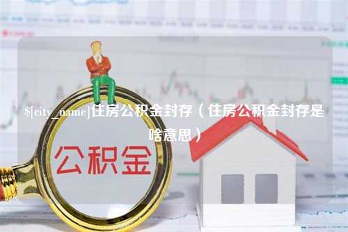 祁阳住房公积金封存（住房公积金封存是啥意思）