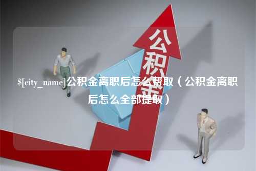 祁阳公积金离职后怎么帮取（公积金离职后怎么全部提取）