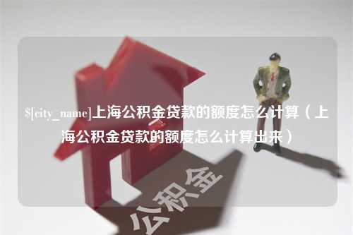 祁阳上海公积金贷款的额度怎么计算（上海公积金贷款的额度怎么计算出来）